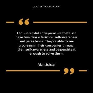 The successful entrepreneurs that I see have two characteristics self awareness and persistence. They're able to see problems in their companies through their self awareness and be