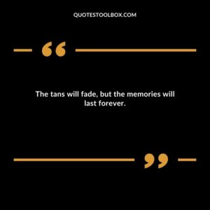 The tans will fade but the memories will last forever.