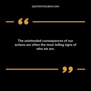 The unintended consequences of our actions are often the most telling signs of who we are.
