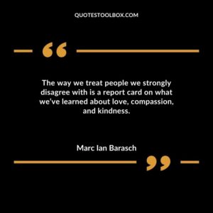 The way we treat people we strongly disagree with is a report card on what weve learned about love compassion and kindness.