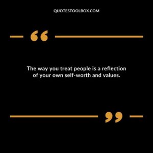 The way you treat people is a reflection of your own self worth and values.