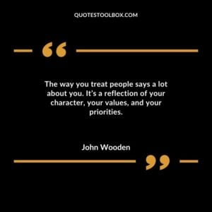 The way you treat people says a lot about you. Its a reflection of your character your values and your priorities.