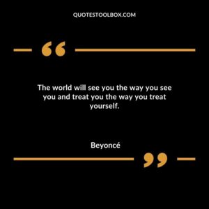 The world will see you the way you see you and treat you the way you treat yourself.