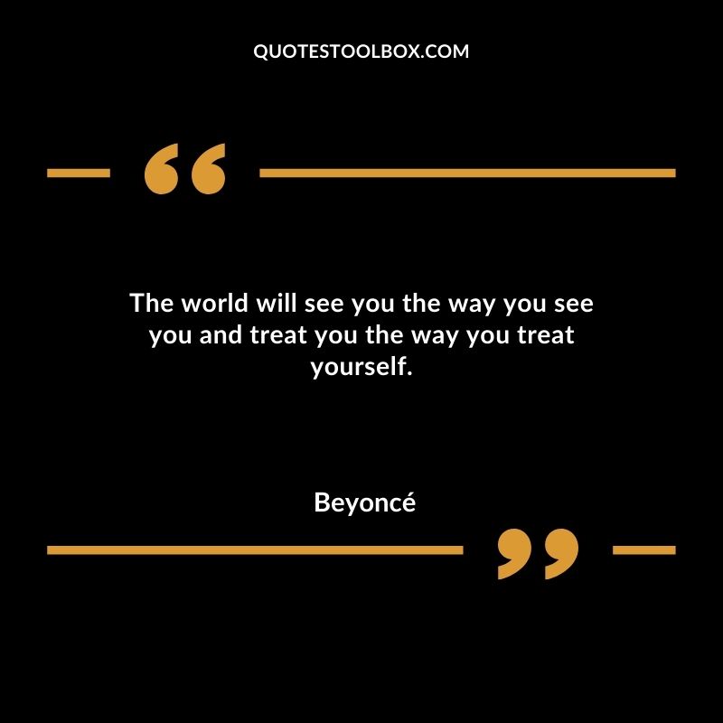 The world will see you the way you see you and treat you the way you treat yourself.