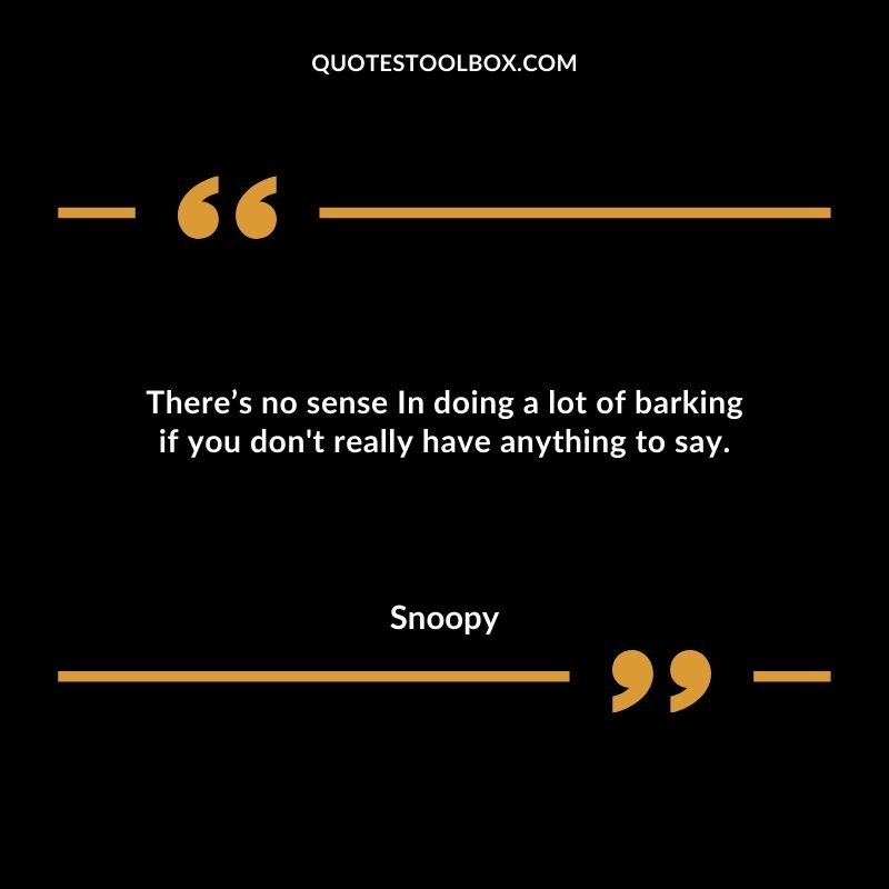 Theres no sense In doing a lot of barking if you dont really have anything to say.