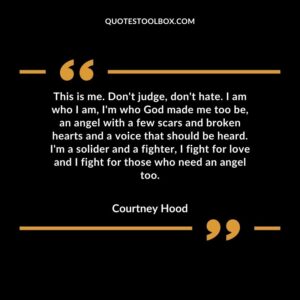 This is me. Don't judge, don't hate. I am who I am, I'm who God made me too be, an angel with a few scars and broken hearts and a voice that should be heard. I'm a solider and a fighter