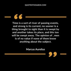 Time is a sort of river of passing events, and strong is its current no sooner is a thing brought to sight than it is swept by and another takes its place, and this too will be swept