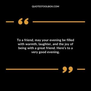 To a friend may your evening be filled with warmth laughter and the joy of being with a great friend.