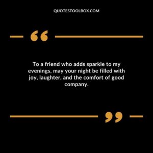 To a friend who adds sparkle to my evenings may your night be filled with joy laughter and the comfort of good company.