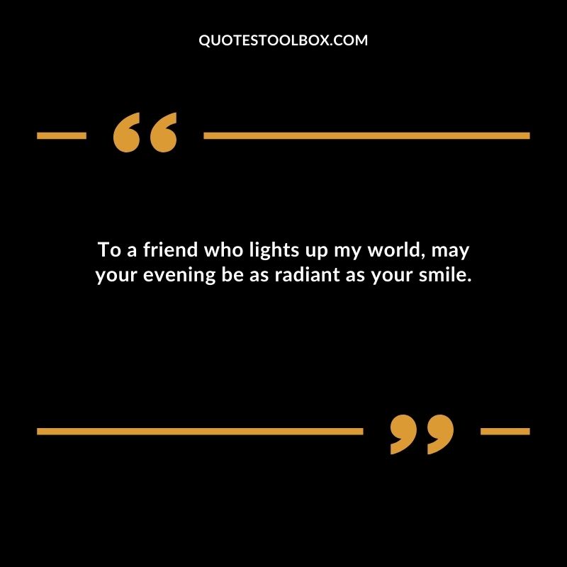 To a friend who lights up my world may your evening be as radiant as your smile.