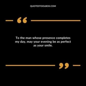 To the man whose presence completes my day may your evening be as perfect as your smile.
