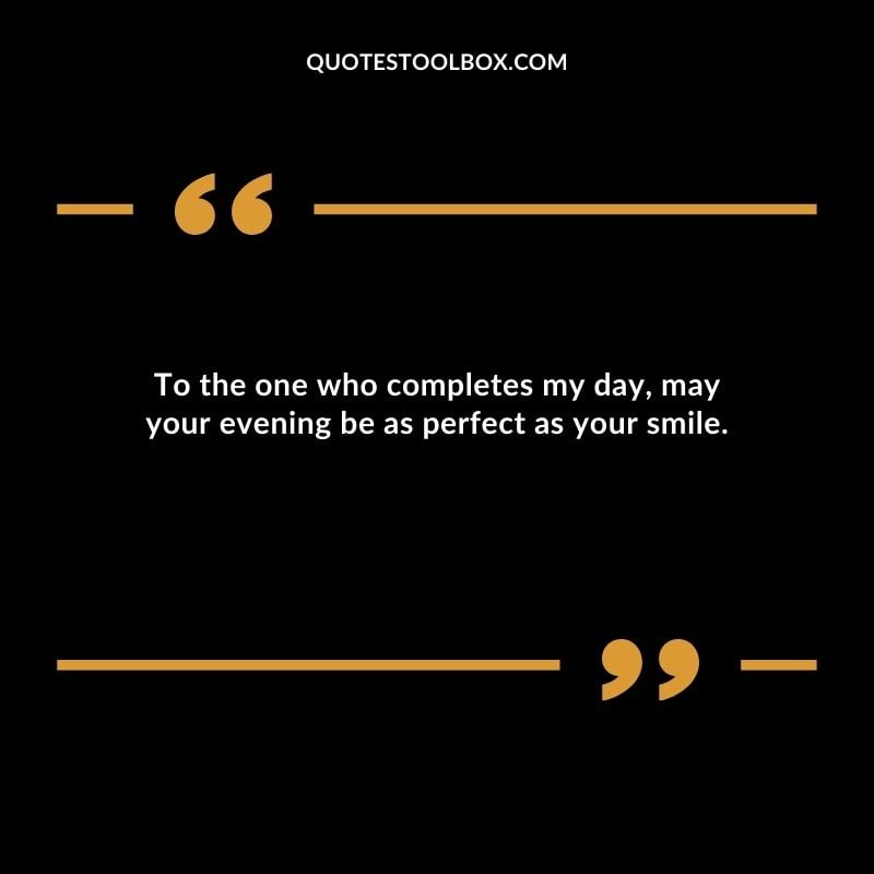 To the one who completes my day may your evening be as perfect as your smile.