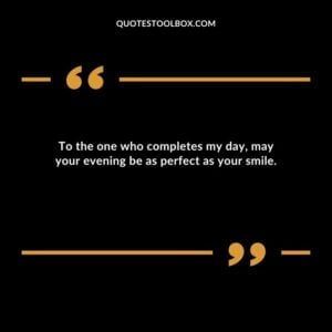 To the one who completes my day may your evening be as perfect as your smile.