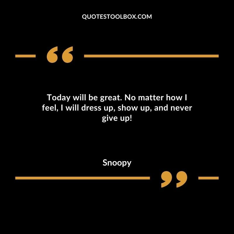 Today will be great. No matter how I feel I will dress up show up and never give up!