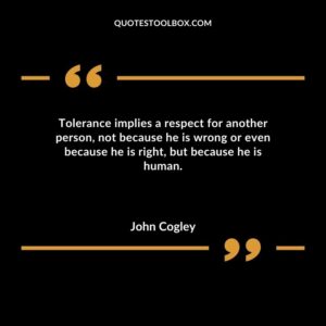 Tolerance implies a respect for another person not because he is wrong or even because he is right but because he is human.