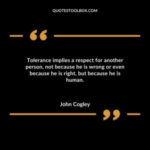 Tolerance implies a respect for another person not because he is wrong or even because he is right but because he is human.