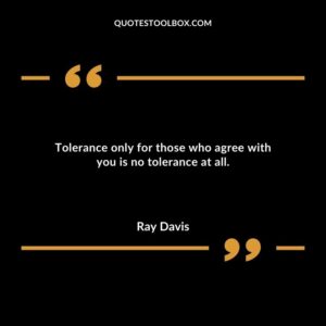 Tolerance only for those who agree with you is no tolerance at all.