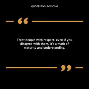 Treat people with respect even if you disagree with them. Its a mark of maturity and understanding.