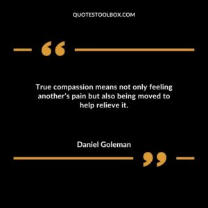 True compassion means not only feeling anothers pain but also being moved to help relieve it.