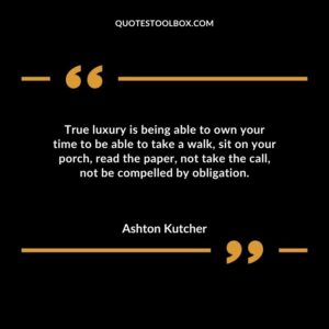 True luxury is being able to own your time to be able to take a walk sit on your porch read the paper not take the call not be compelled by obligation.