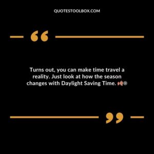 Turns out you can make time travel a reality. Just look at how the season changes with Daylight Saving Time.