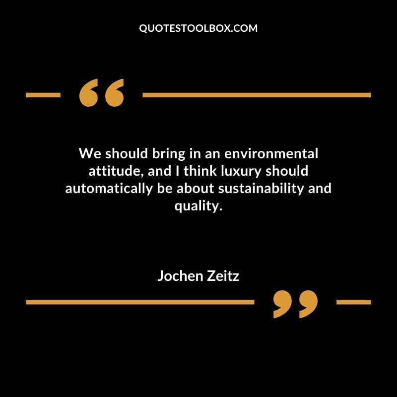 We should bring in an environmental attitude and I think luxury should automatically be about sustainability and quality.