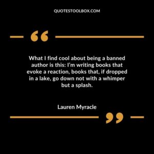 What I find cool about being a banned author is this Im writing books that evoke a reaction books that if dropped in a lake go down not with a whimper but a splash.