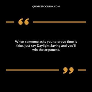 When someone asks you to prove time is fake just say Daylight Saving and youll win the argument.
