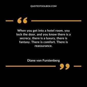 When you get into a hotel room you lock the door and you know there is a secrecy there is a luxury there is fantasy. There is comfort. There is reassurance.