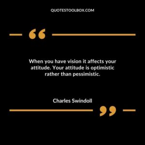 When you have vision it affects your attitude. Your attitude is optimistic rather than pessimistic.