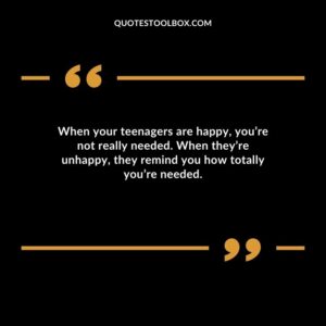 When your teenagers are happy youre not really needed. When theyre unhappy they remind you how totally youre needed.