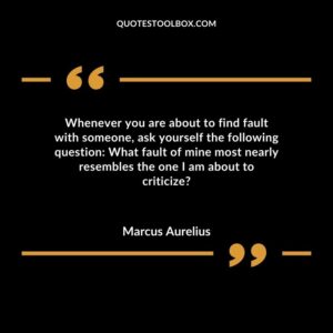 Whenever you are about to find fault with someone, ask yourself the following question What fault of mine most nearly resembles the one I am about to