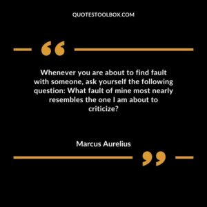 Whenever you are about to find fault with someone, ask yourself the following question What fault of mine most nearly resembles the one I am about to criticize