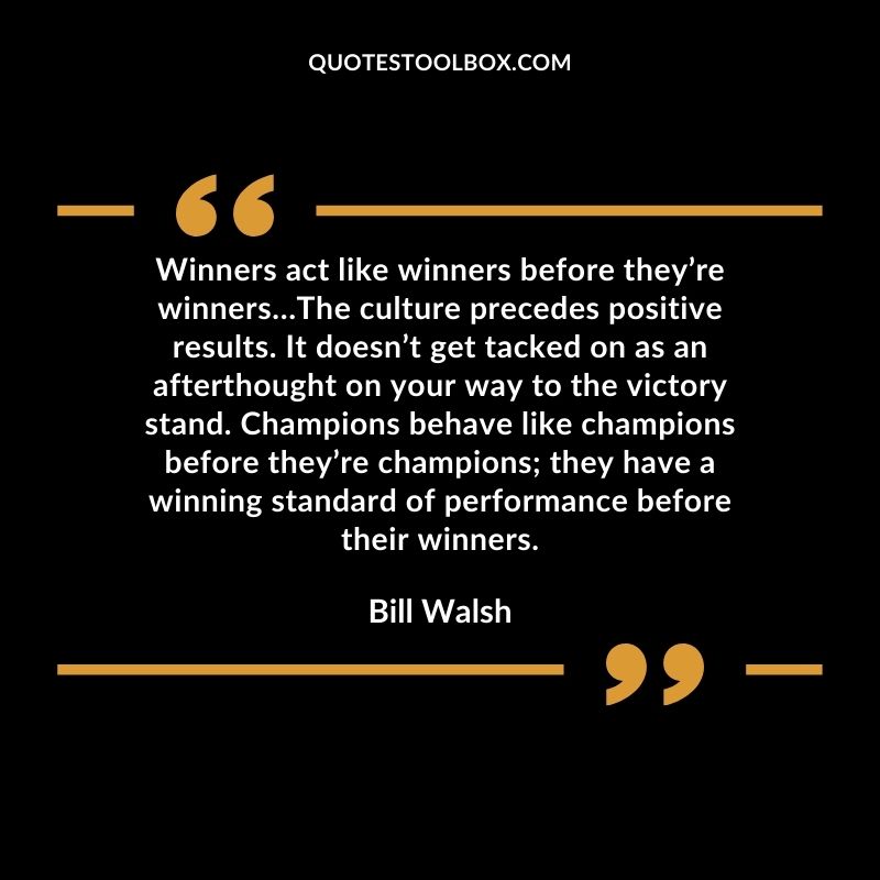 Winners act like winners before theyre winners The culture precedes positive results. It doesnt get tacked on as an afterthought on your way to