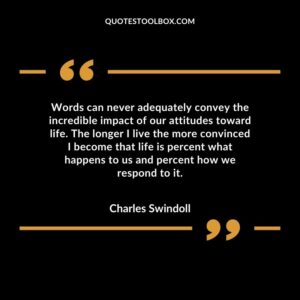 Words can never adequately convey the incredible impact of our attitudes toward life. The longer I live the more convinced I