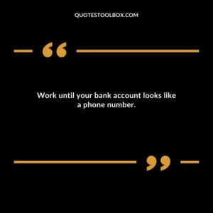 Work until your bank account looks like a phone number.