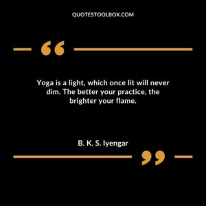Yoga is a light which once lit will never dim. The better your practice the brighter your flame.