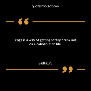 Yoga is a way of getting totally drunk not on alcohol but on life.