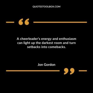 A cheerleaders energy and enthusiasm can light up the darkest room and turn setbacks into comebacks.