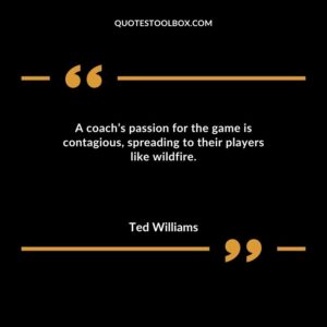 A coachs passion for the game is contagious spreading to their players like wildfire.