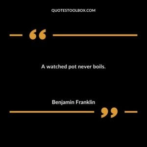 A watched pot never boils.