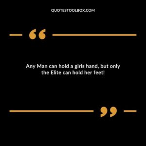 Any Man can hold a girls hand but only the Elite can hold her feet!
