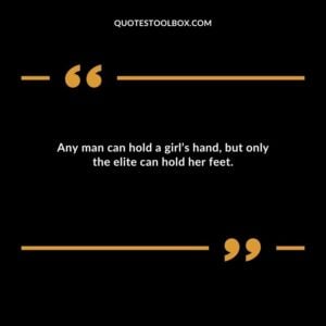 Any man can hold a girls hand but only the elite can hold her feet.