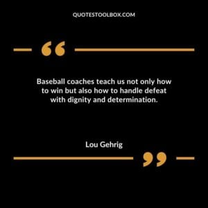 Baseball coaches teach us not only how to win but also how to handle defeat with dignity and determination.