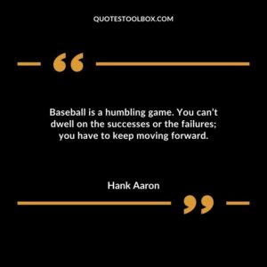 Baseball is a humbling game. You cant dwell on the successes or the failures you have to