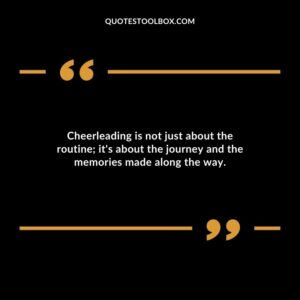 Cheerleading is not just about the routine its about the journey and the memories made along the way.