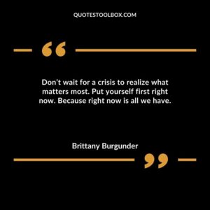 Dont wait for a crisis to realize what matters most. Put yourself first right now. Because right now is all we have.
