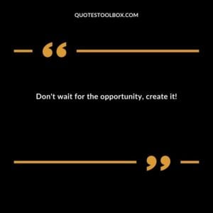 Dont wait for the opportunity create it!