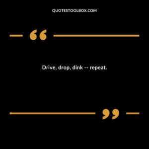 Drive drop dink repeat.
