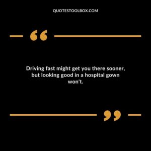 Driving fast might get you there sooner but looking good in a hospital gown wont.